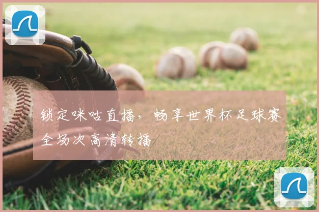 锁定咪咕直播，畅享世界杯足球赛全场次高清转播