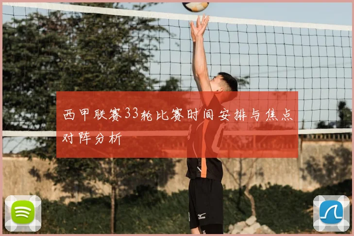 西甲联赛33轮比赛时间安排与焦点对阵分析