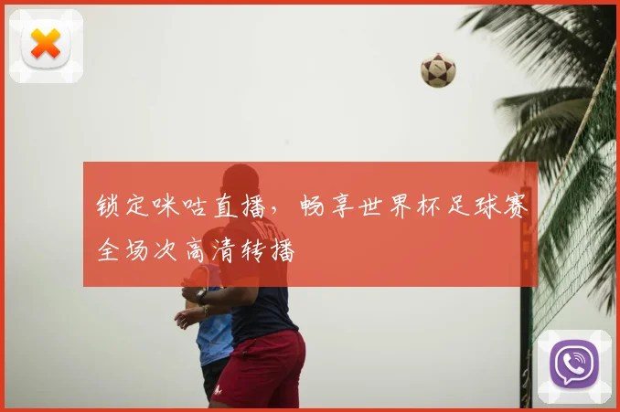 锁定咪咕直播，畅享世界杯足球赛全场次高清转播