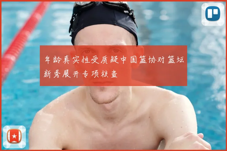 年龄真实性受质疑中国篮协对篮坛新秀展开专项核查