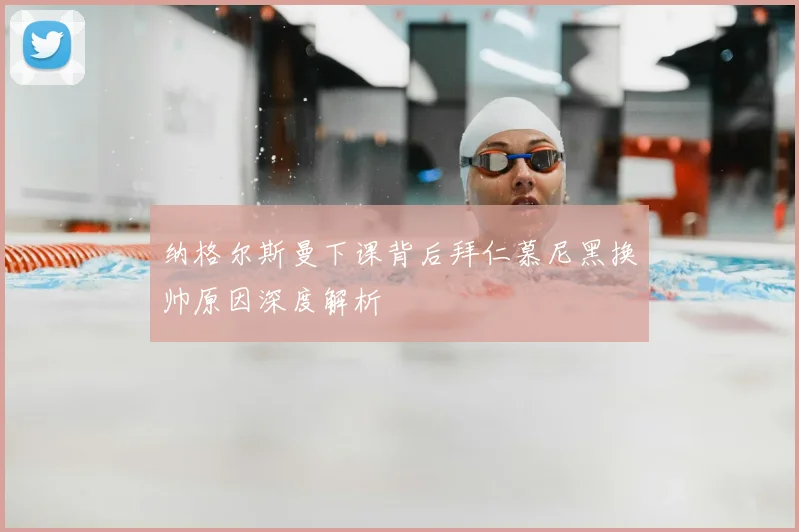 纳格尔斯曼下课背后拜仁慕尼黑换帅原因深度解析
