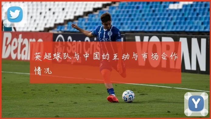 英超球队与中国的互动与市场合作情况