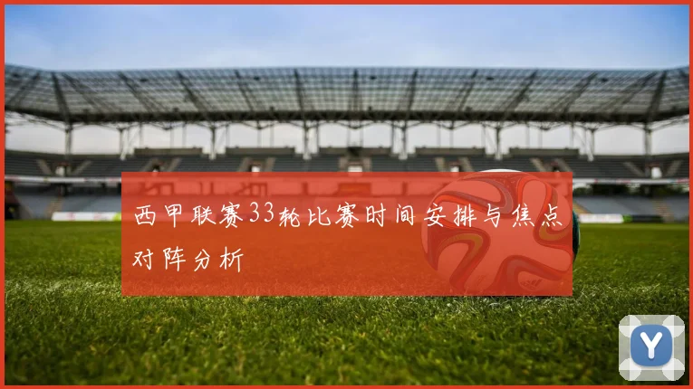 西甲联赛33轮比赛时间安排与焦点对阵分析