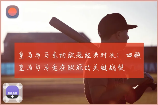 皇马与马竞的欧冠经典对决:回顾皇马与马竞在欧冠的关键战役