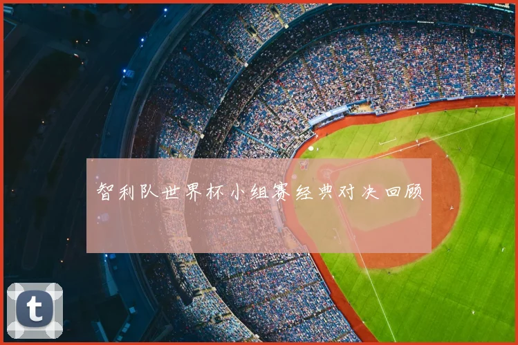 智利队世界杯小组赛经典对决回顾
