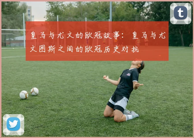 皇马与尤文的欧冠故事:皇马与尤文图斯之间的欧冠历史对抗