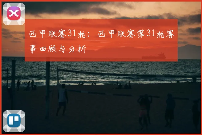 西甲联赛31轮:西甲联赛第31轮赛事回顾与分析